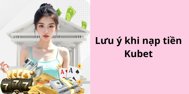 Một số điều cần chú ý khi thao tác nạp tiền Kubet